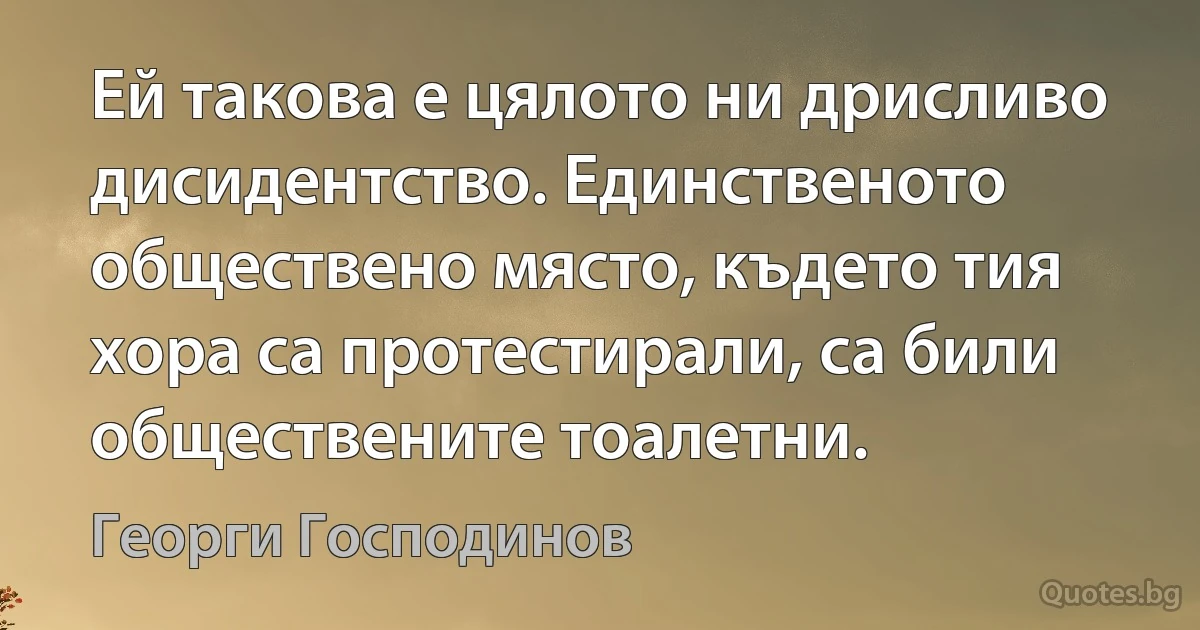 Ей такова е цялото ни дрисливо дисидентство. Единственото обществено място, където тия хора са протестирали, са били обществените тоалетни. (Георги Господинов)