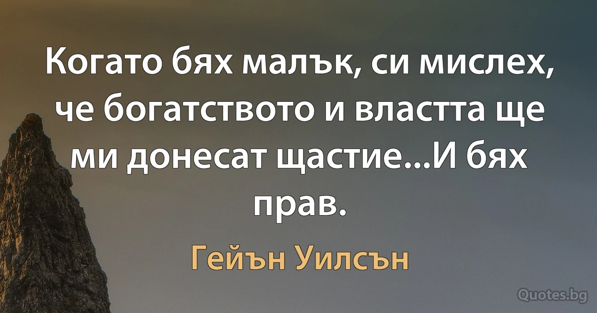 Когато бях малък, си мислех, че богатството и властта ще ми донесат щастие...И бях прав. (Гейън Уилсън)