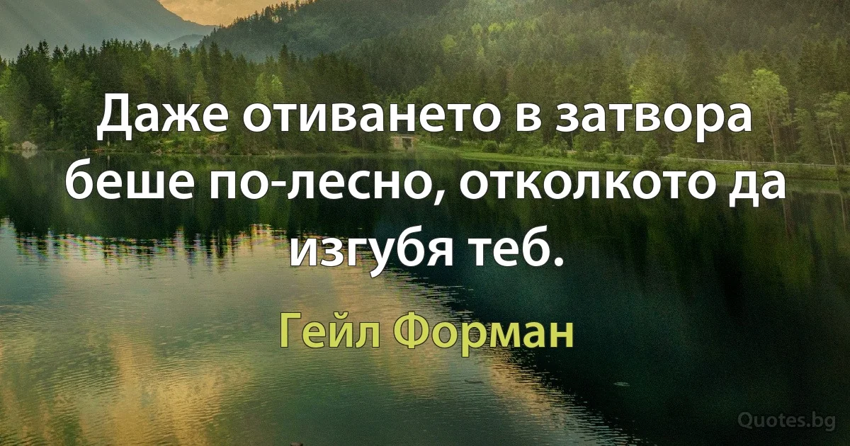 Даже отиването в затвора беше по-лесно, отколкото да изгубя теб. (Гейл Форман)