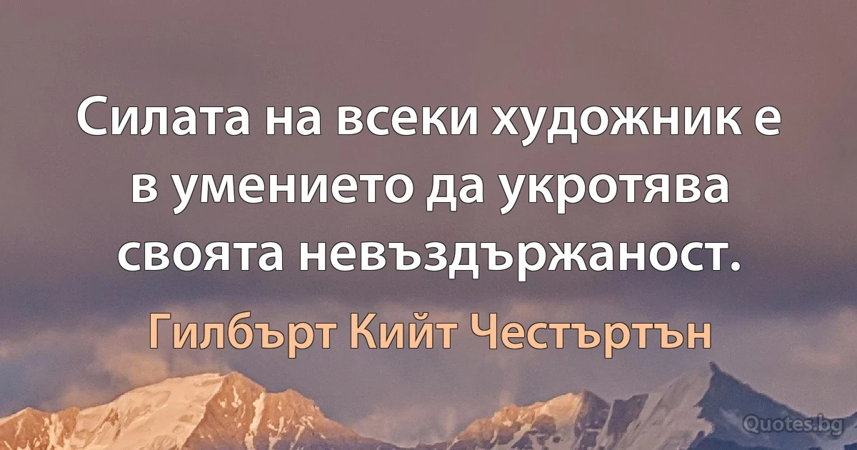 Силата на всеки художник е в умението да укротява своята невъздържаност. (Гилбърт Кийт Честъртън)