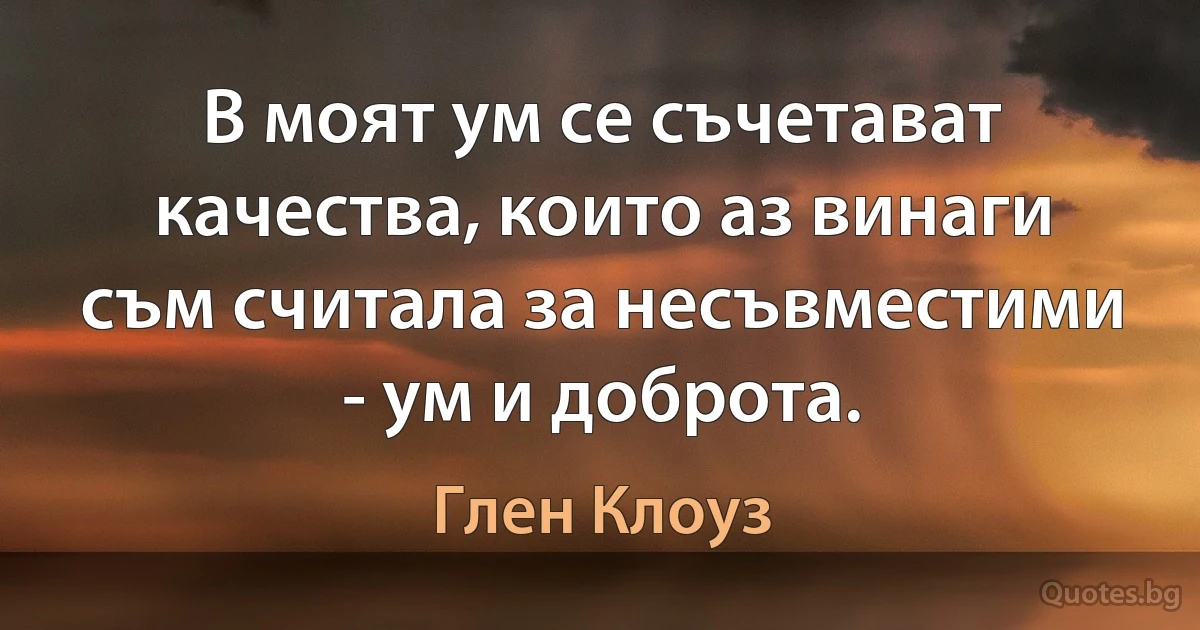 В моят ум се съчетават качества, които аз винаги съм считала за несъвместими - ум и доброта. (Глен Клоуз)