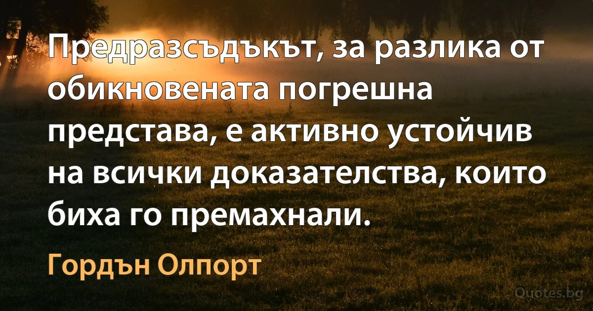 Предразсъдъкът, за разлика от обикновената погрешна представа, е активно устойчив на всички доказателства, които биха го премахнали. (Гордън Олпорт)