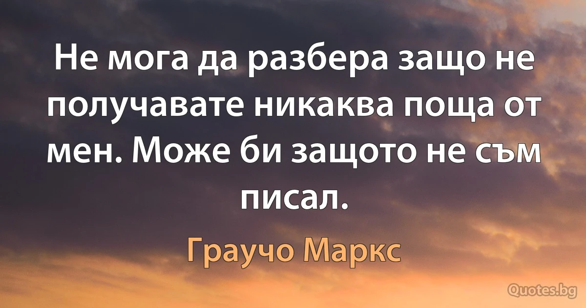 Не мога да разбера защо не получавате никаква поща от мен. Може би защото не съм писал. (Граучо Маркс)