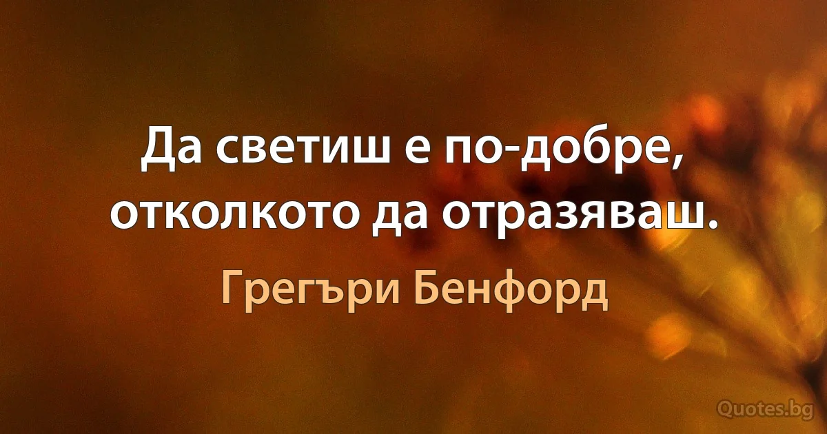 Да светиш е по-добре, отколкото да отразяваш. (Грегъри Бенфорд)