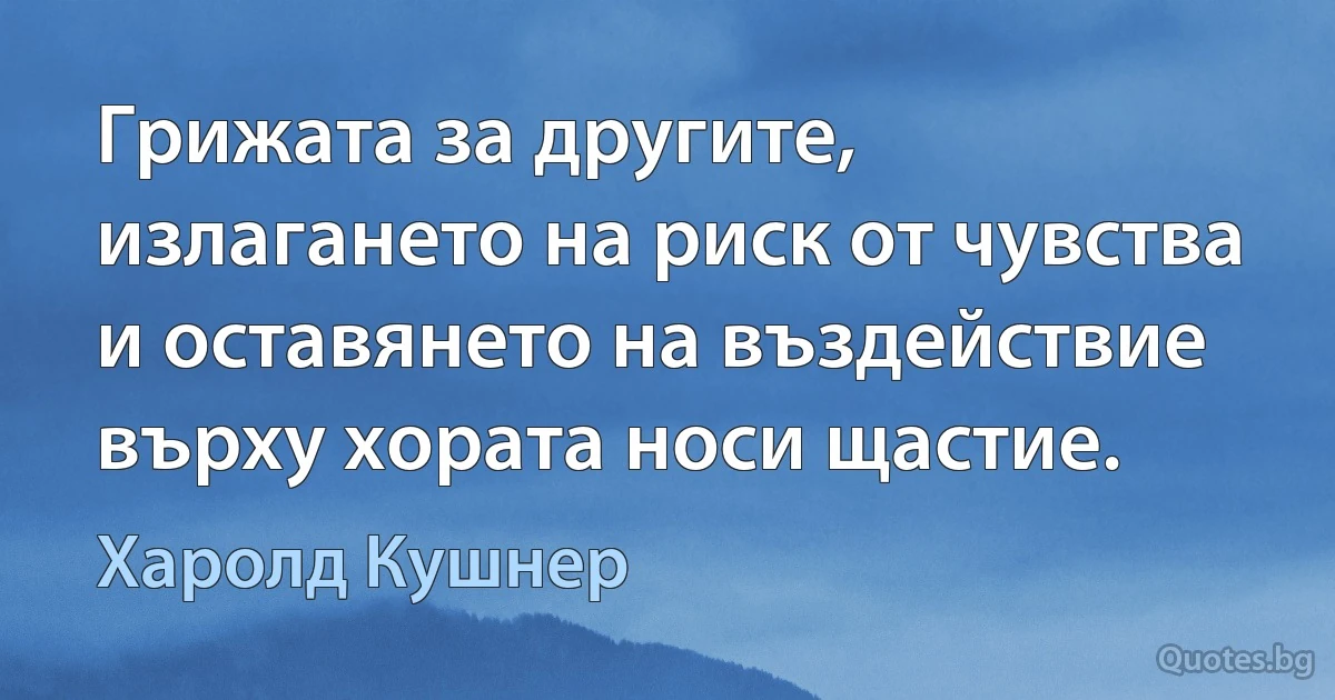 Грижата за другите, излагането на риск от чувства и оставянето на въздействие върху хората носи щастие. (Харолд Кушнер)