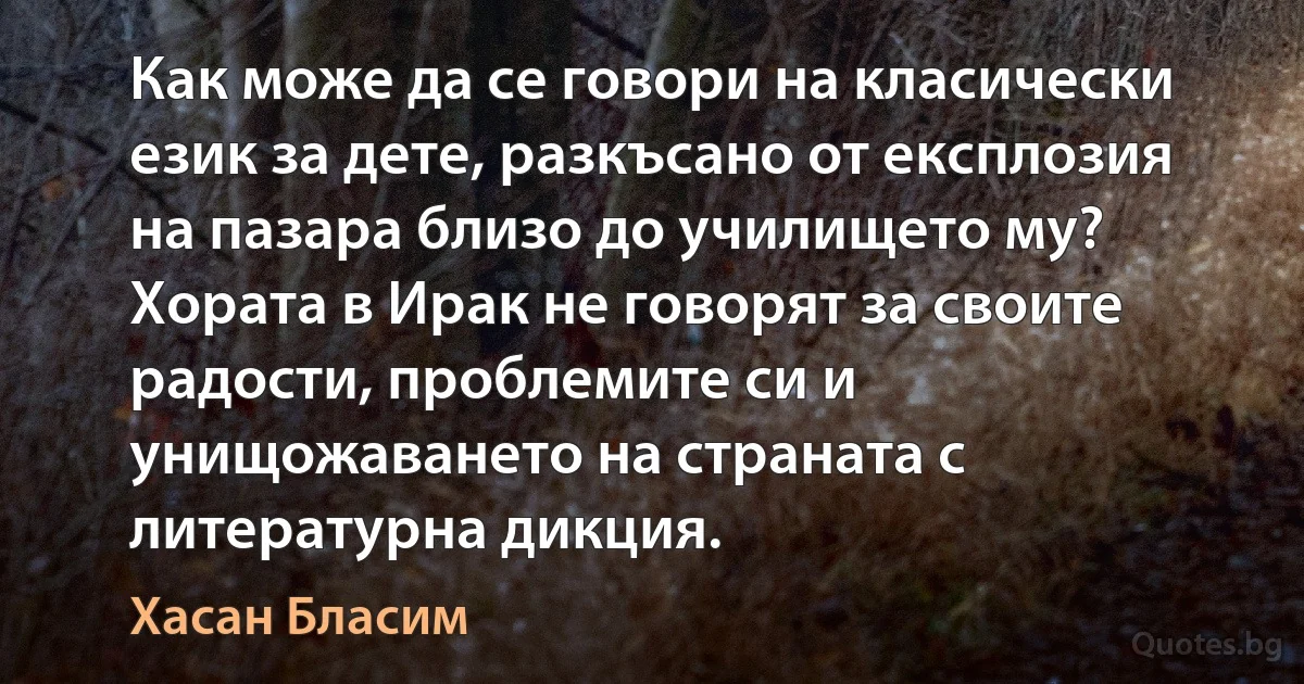 Как може да се говори на класически език за дете, разкъсано от експлозия на пазара близо до училището му? Хората в Ирак не говорят за своите радости, проблемите си и унищожаването на страната с литературна дикция. (Хасан Бласим)