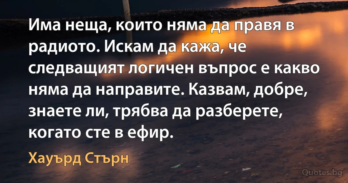 Има неща, които няма да правя в радиото. Искам да кажа, че следващият логичен въпрос е какво няма да направите. Казвам, добре, знаете ли, трябва да разберете, когато сте в ефир. (Хауърд Стърн)