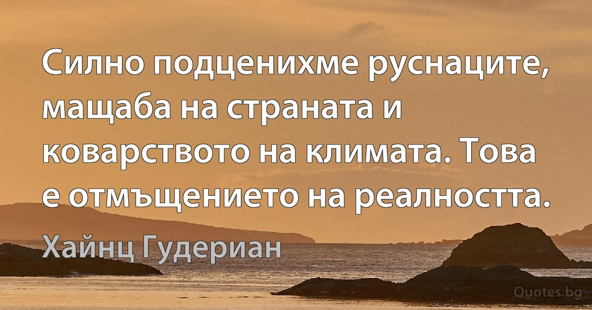 Силно подценихме руснаците, мащаба на страната и коварството на климата. Това е отмъщението на реалността. (Хайнц Гудериан)