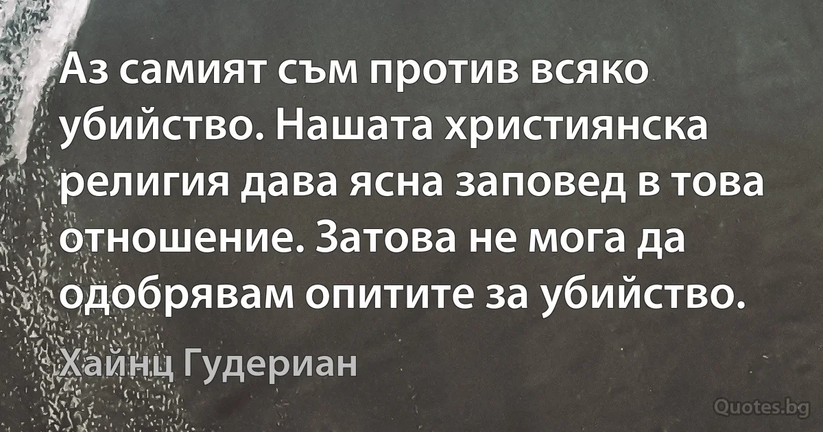 Аз самият съм против всяко убийство. Нашата християнска религия дава ясна заповед в това отношение. Затова не мога да одобрявам опитите за убийство. (Хайнц Гудериан)