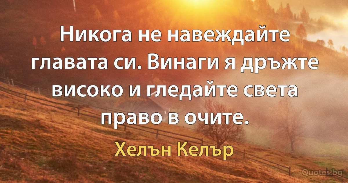 Никога не навеждайте главата си. Винаги я дръжте високо и гледайте света право в очите. (Хелън Келър)