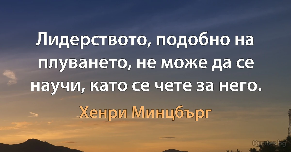 Лидерството, подобно на плуването, не може да се научи, като се чете за него. (Хенри Минцбърг)