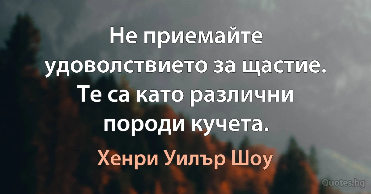 Не приемайте удоволствието за щастие. Те са като различни породи кучета. (Хенри Уилър Шоу)