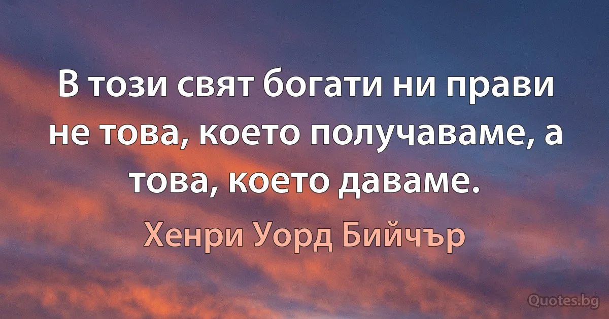 В този свят богати ни прави не това, което получаваме, а това, което даваме. (Хенри Уорд Бийчър)