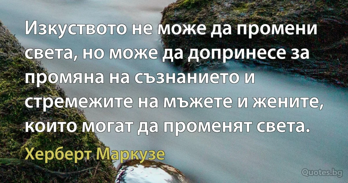 Изкуството не може да промени света, но може да допринесе за промяна на съзнанието и стремежите на мъжете и жените, които могат да променят света. (Херберт Маркузе)