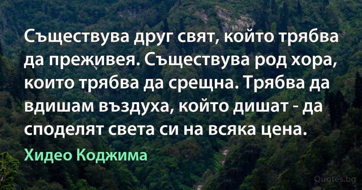 Съществува друг свят, който трябва да преживея. Съществува род хора, които трябва да срещна. Трябва да вдишам въздуха, който дишат - да споделят света си на всяка цена. (Хидео Коджима)