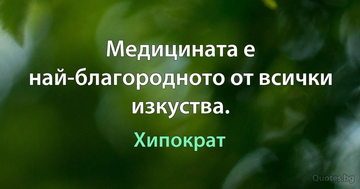 Медицината е най-благородното от всички изкуства. (Хипократ)