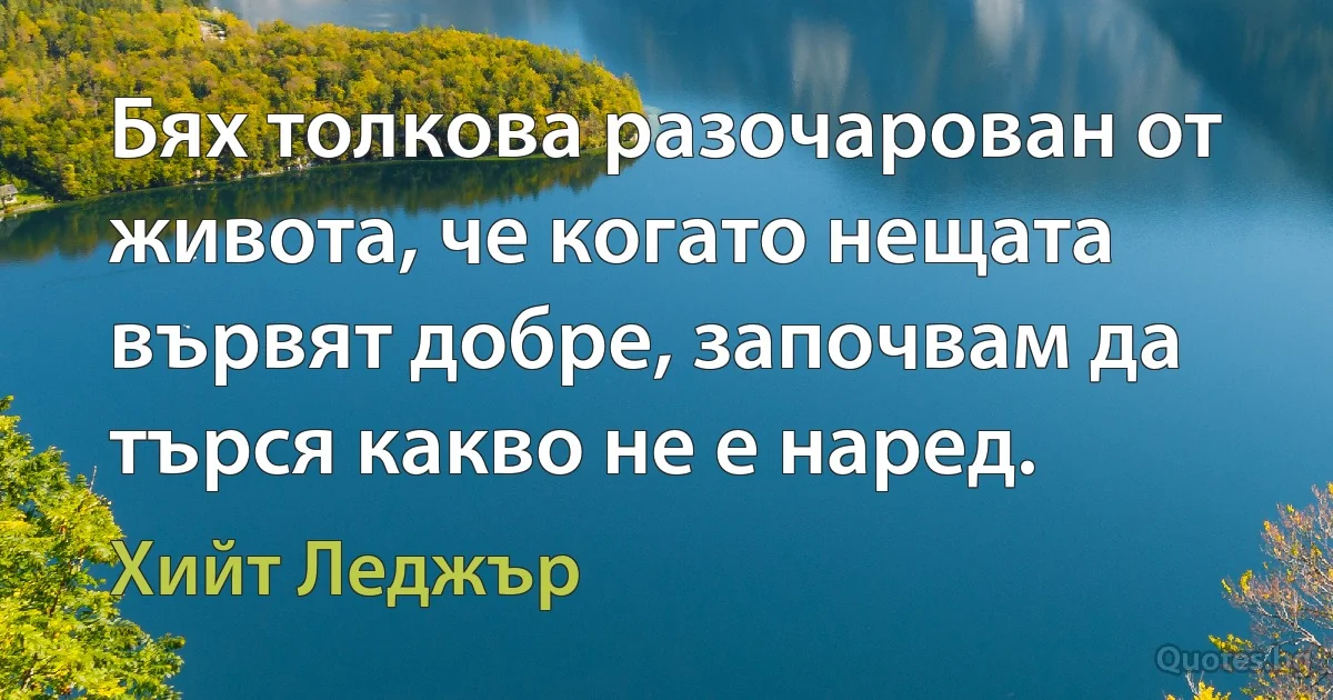 Бях толкова разочарован от живота, че когато нещата вървят добре, започвам да търся какво не е наред. (Хийт Леджър)