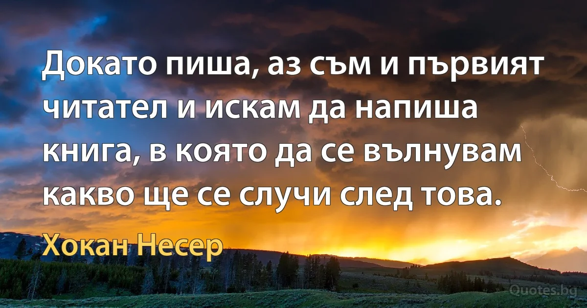 Докато пиша, аз съм и първият читател и искам да напиша книга, в която да се вълнувам какво ще се случи след това. (Хокан Несер)