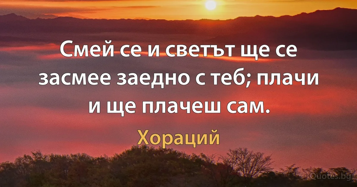 Смей се и светът ще се засмее заедно с теб; плачи и ще плачеш сам. (Хораций)