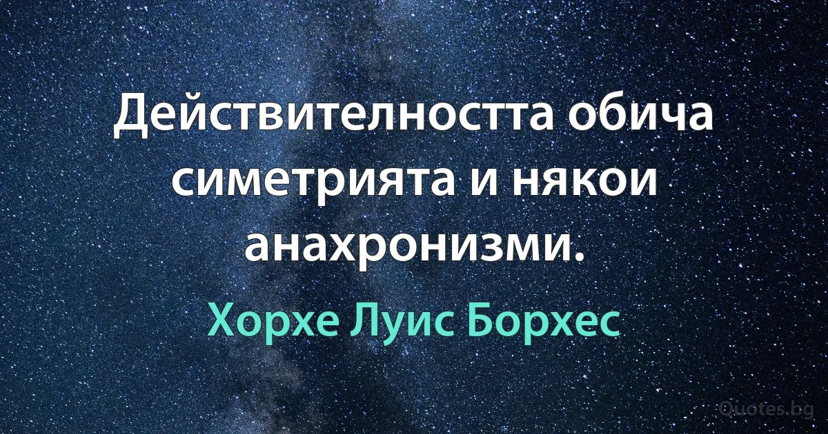 Действителността обича симетрията и някои анахронизми. (Хорхе Луис Борхес)