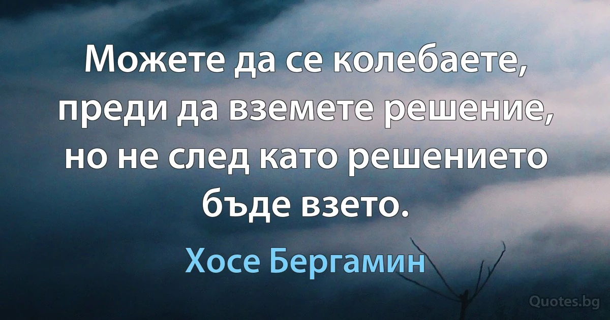 Можете да се колебаете, преди да вземете решение, но не след като решението бъде взето. (Хосе Бергамин)