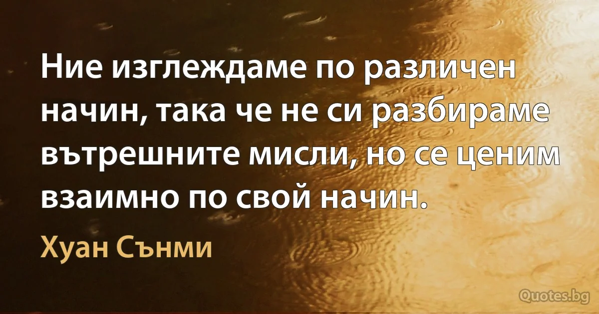 Ние изглеждаме по различен начин, така че не си разбираме вътрешните мисли, но се ценим взаимно по свой начин. (Хуан Сънми)