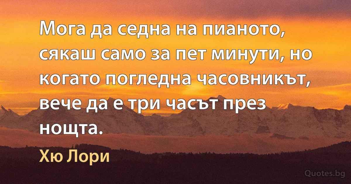 Мога да седна на пианото, сякаш само за пет минути, но когато погледна часовникът, вече да е три часът през нощта. (Хю Лори)