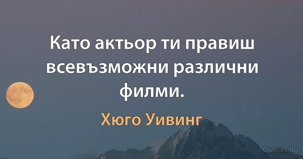 Като актьор ти правиш всевъзможни различни филми. (Хюго Уивинг)