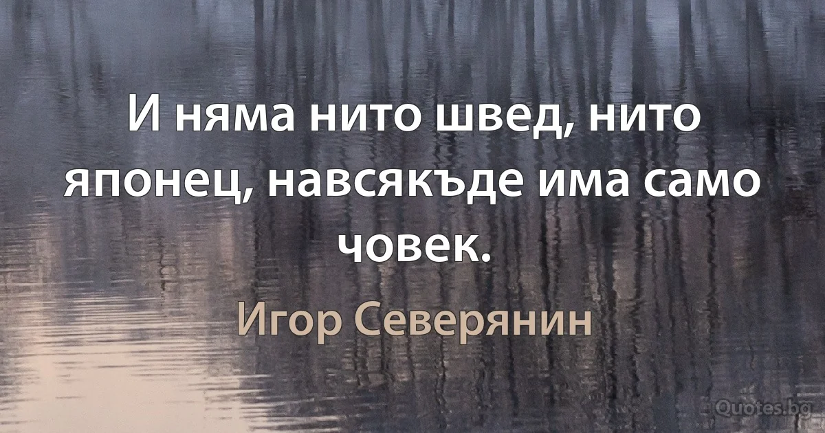 И няма нито швед, нито японец, навсякъде има само човек. (Игор Северянин)