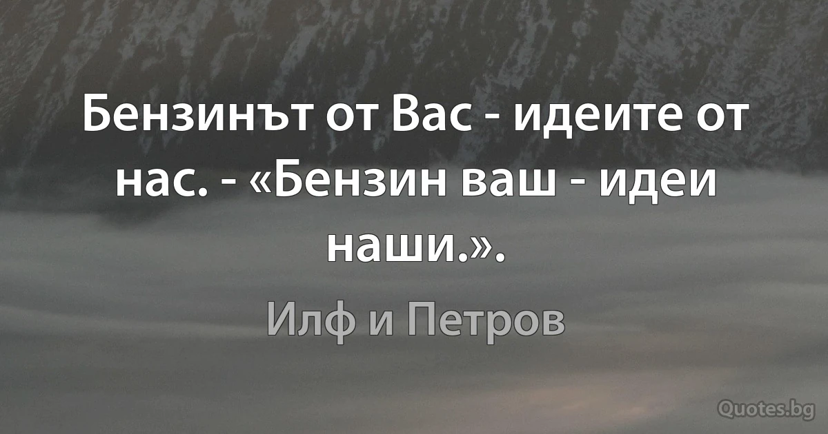 Бензинът от Вас - идеите от нас. - «Бензин ваш - идеи наши.». (Илф и Петров)