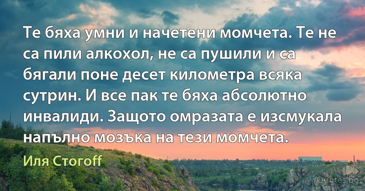 Те бяха умни и начетени момчета. Те не са пили алкохол, не са пушили и са бягали поне десет километра всяка сутрин. И все пак те бяха абсолютно инвалиди. Защото омразата е изсмукала напълно мозъка на тези момчета. (Иля Стогоff)