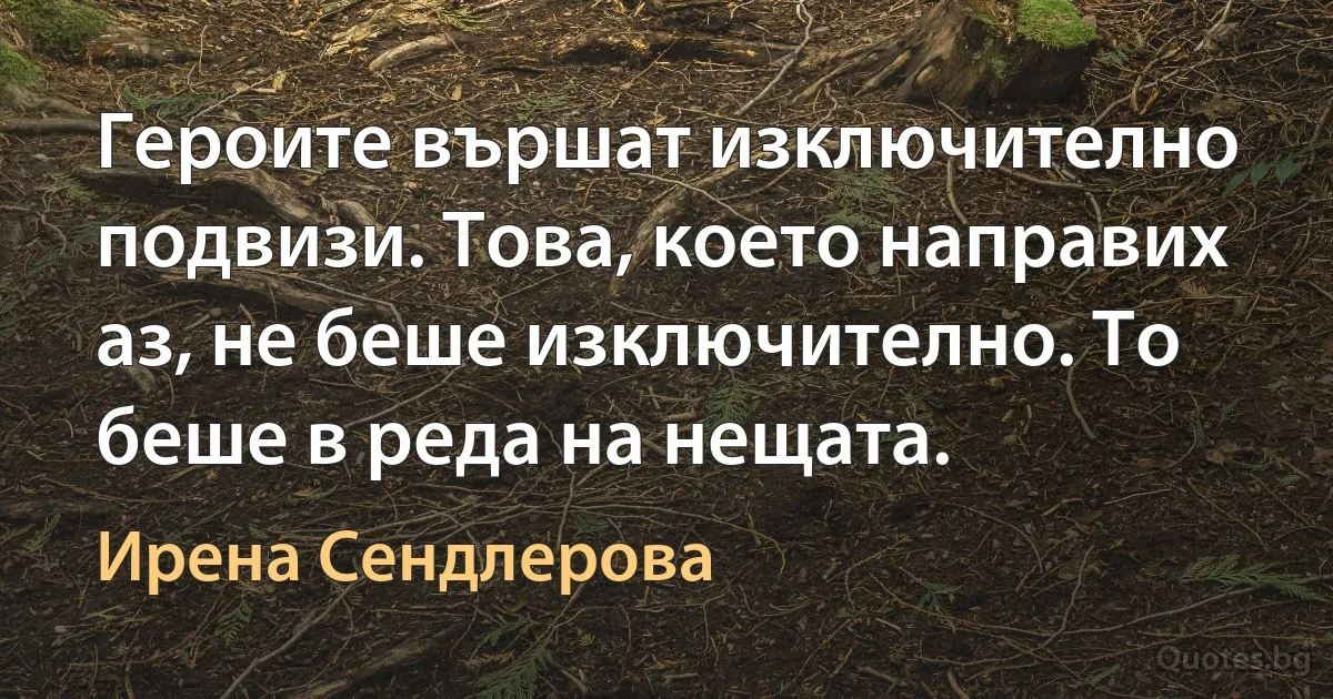 Героите вършат изключително подвизи. Това, което направих аз, не беше изключително. То беше в реда на нещата. (Ирена Сендлерова)