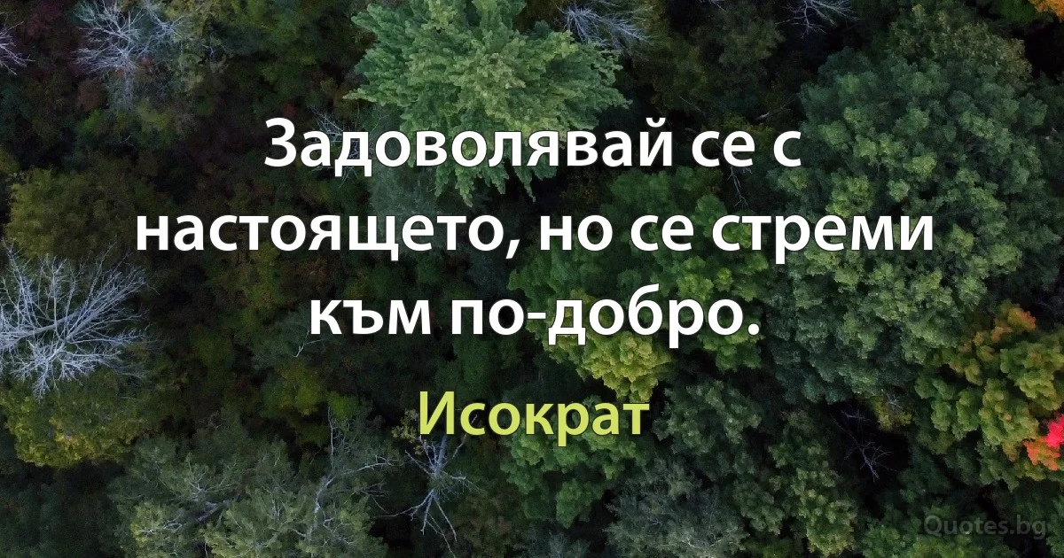 Задоволявай се с настоящето, но се стреми към по-добро. (Исократ)