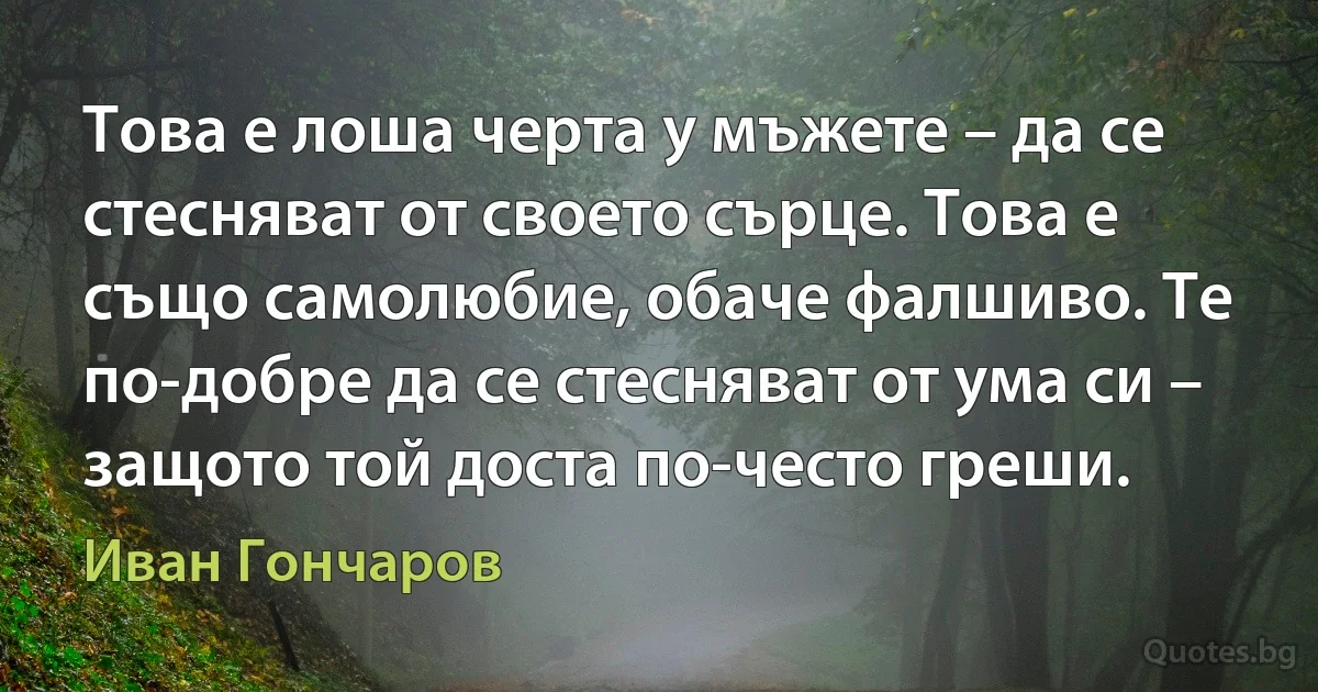 Това е лоша черта у мъжете – да се стесняват от своето сърце. Това е също самолюбие, обаче фалшиво. Те по-добре да се стесняват от ума си – защото той доста по-често греши. (Иван Гончаров)