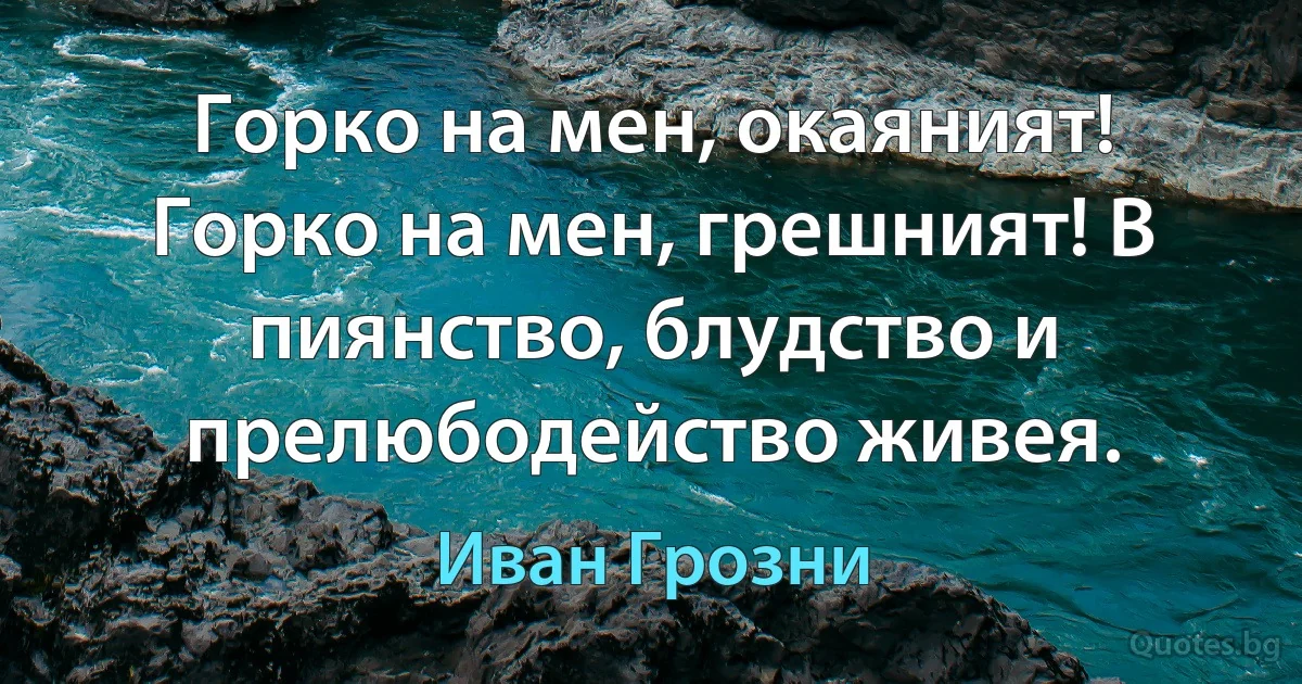 Горко на мен, окаяният! Горко на мен, грешният! В пиянство, блудство и прелюбодейство живея. (Иван Грозни)