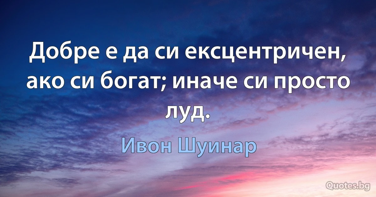 Добре е да си ексцентричен, ако си богат; иначе си просто луд. (Ивон Шуинар)