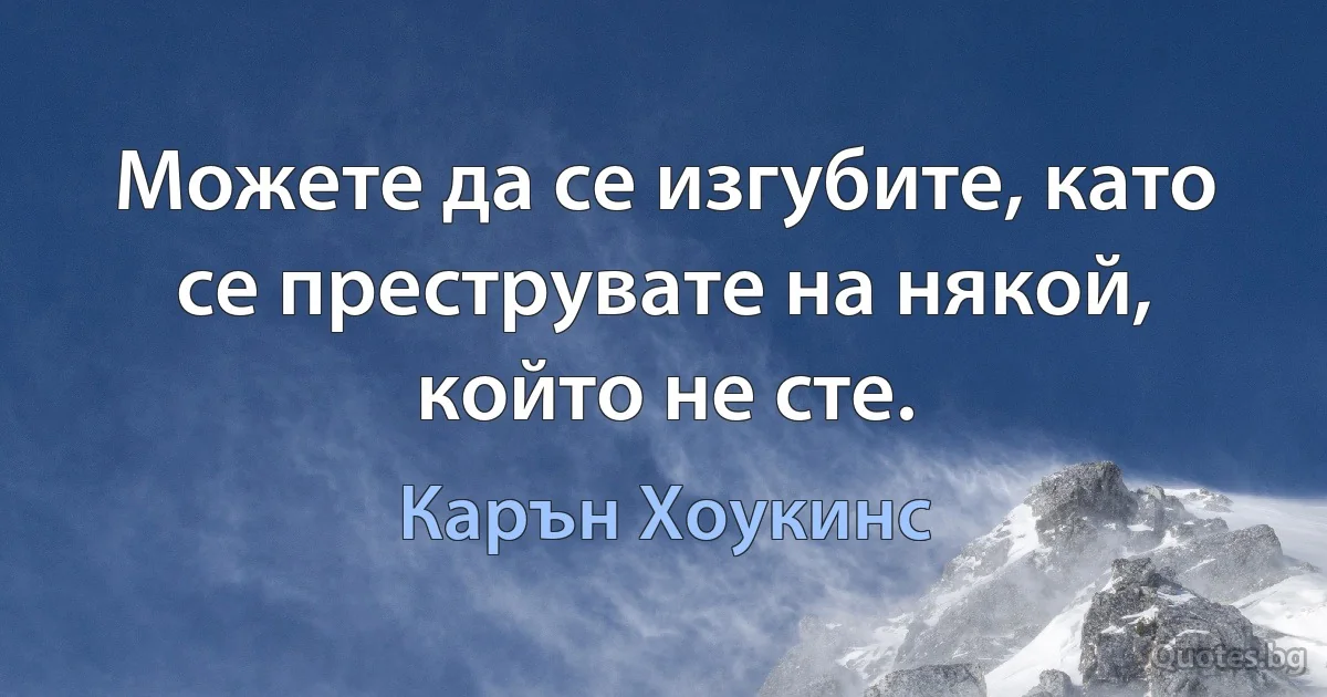 Можете да се изгубите, като се преструвате на някой, който не сте. (Карън Хоукинс)