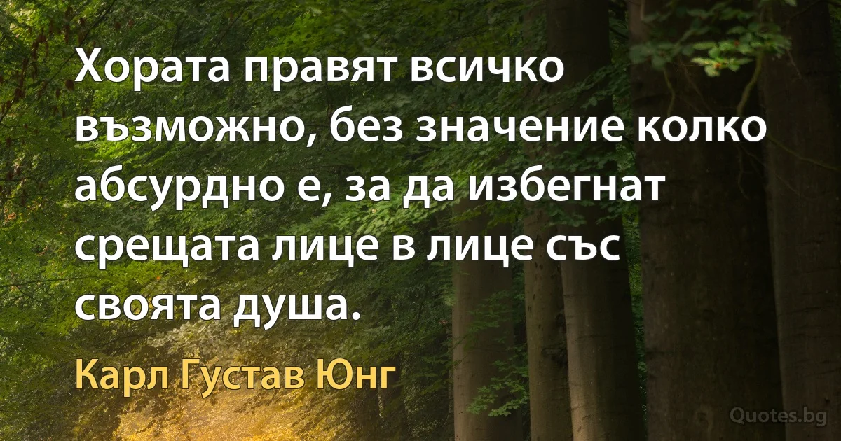 Хората правят всичко възможно, без значение колко абсурдно е, за да избегнат срещата лице в лице със своята душа. (Карл Густав Юнг)