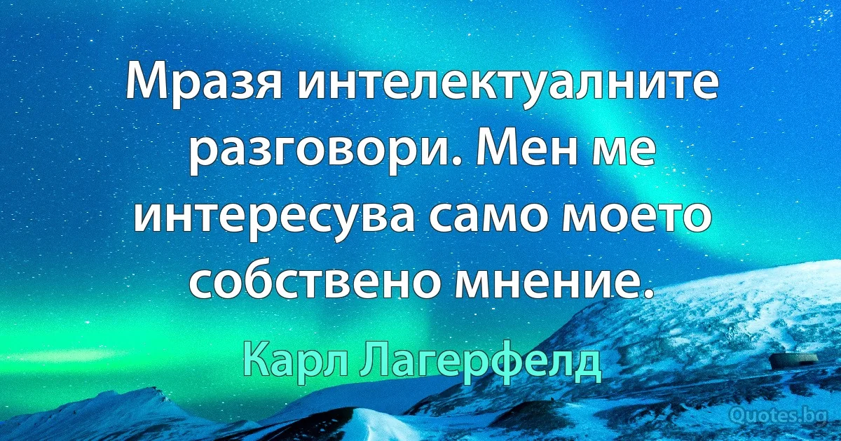 Мразя интелектуалните разговори. Мен ме интересува само моето собствено мнение. (Карл Лагерфелд)