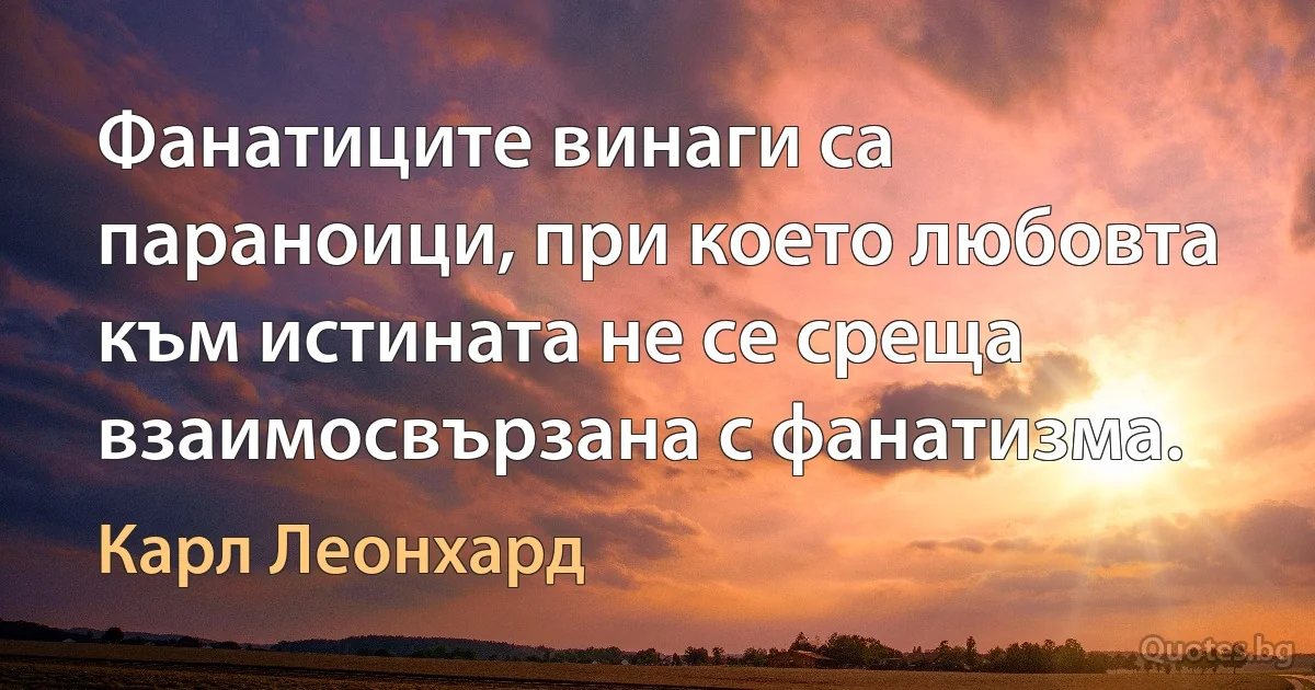 Фанатиците винаги са параноици, при което любовта към истината не се среща взаимосвързана с фанатизма. (Карл Леонхард)