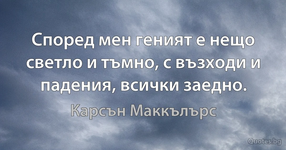 Според мен геният е нещо светло и тъмно, с възходи и падения, всички заедно. (Карсън Маккълърс)