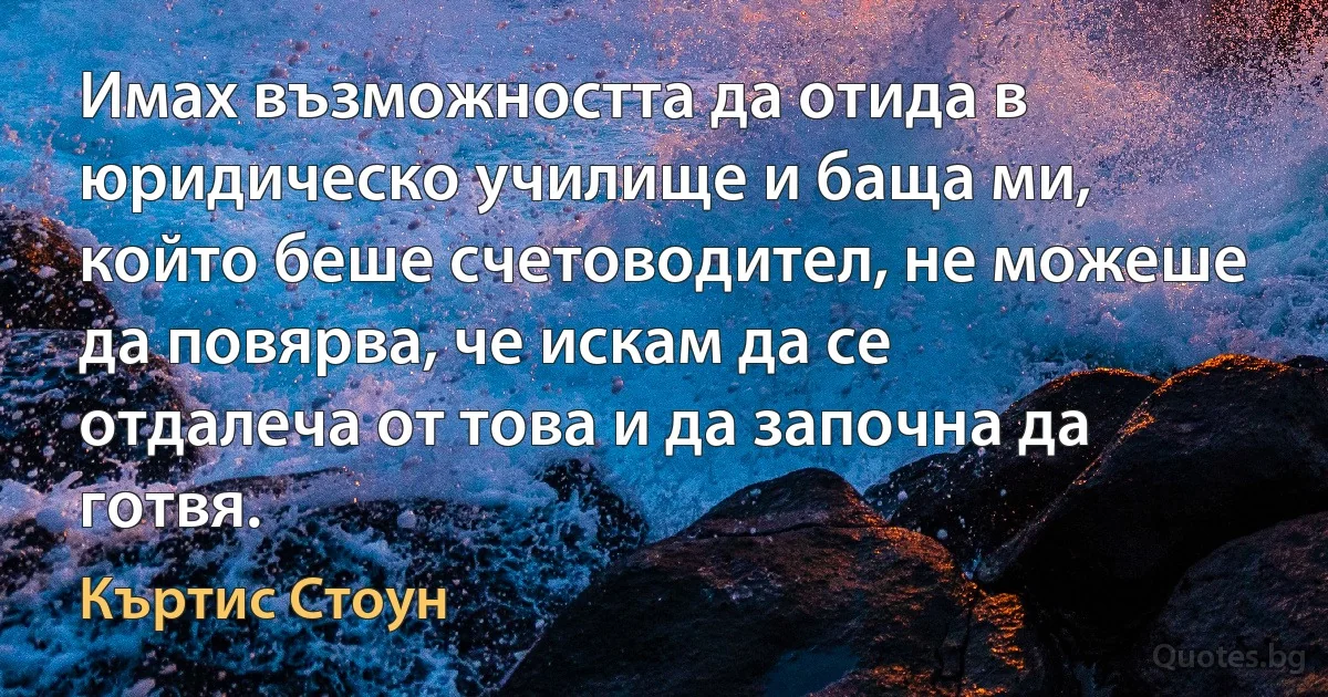 Имах възможността да отида в юридическо училище и баща ми, който беше счетоводител, не можеше да повярва, че искам да се отдалеча от това и да започна да готвя. (Къртис Стоун)