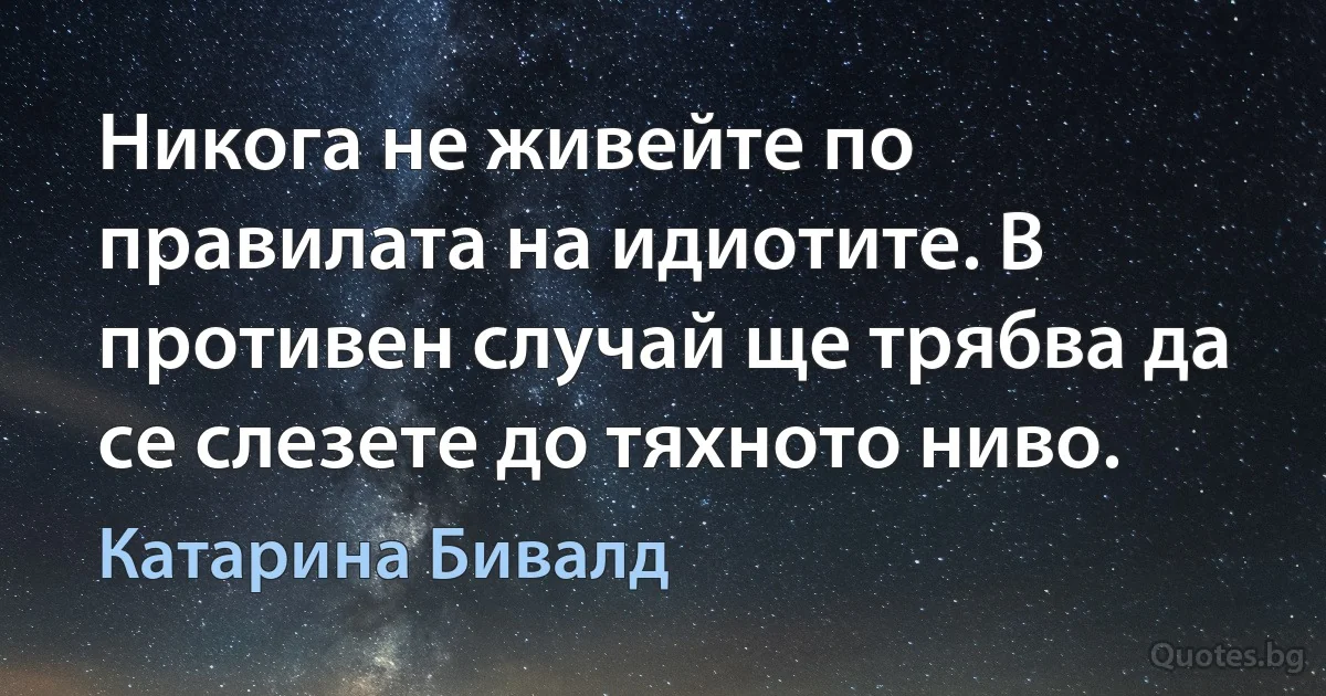 Никога не живейте по правилата на идиотите. В противен случай ще трябва да се слезете до тяхното ниво. (Катарина Бивалд)