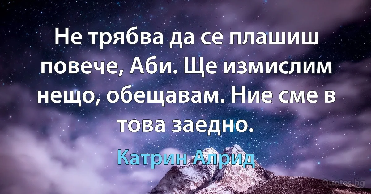 Не трябва да се плашиш повече, Аби. Ще измислим нещо, обещавам. Ние сме в това заедно. (Катрин Алрид)