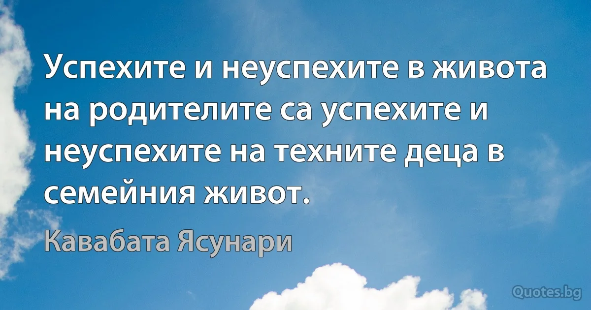 Успехите и неуспехите в живота на родителите са успехите и неуспехите на техните деца в семейния живот. (Кавабата Ясунари)