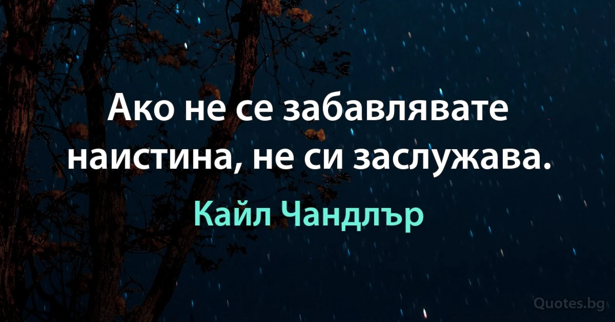 Ако не се забавлявате наистина, не си заслужава. (Кайл Чандлър)