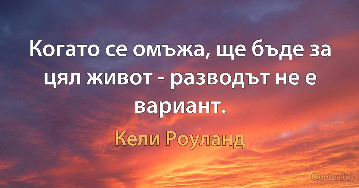 Когато се омъжа, ще бъде за цял живот - разводът не е вариант. (Кели Роуланд)