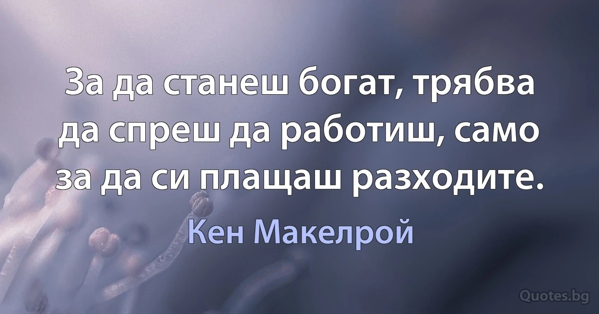 За да станеш богат, трябва да спреш да работиш, само за да си плащаш разходите. (Кен Макелрой)