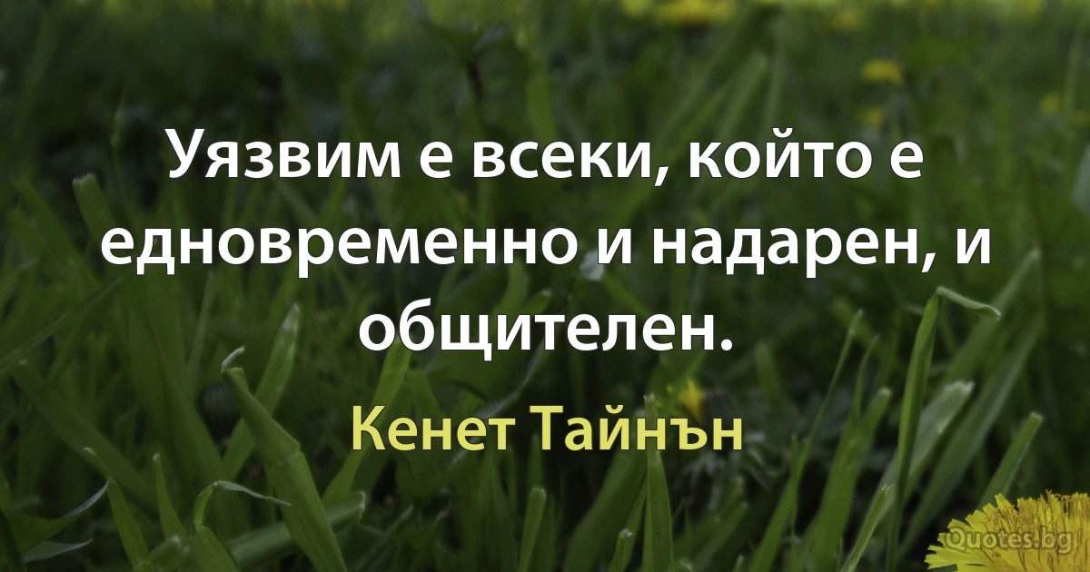 Уязвим е всеки, който е едновременно и надарен, и общителен. (Кенет Тайнън)