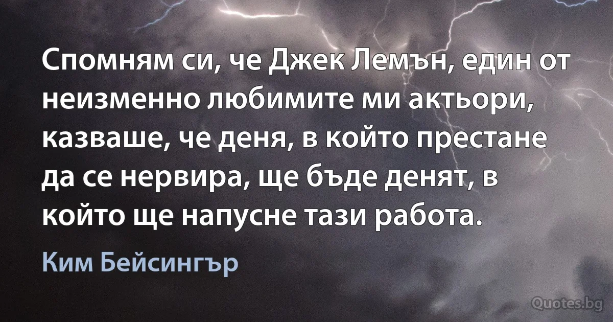 Спомням си, че Джек Лемън, един от неизменно любимите ми актьори, казваше, че деня, в който престане да се нервира, ще бъде денят, в който ще напусне тази работа. (Ким Бейсингър)